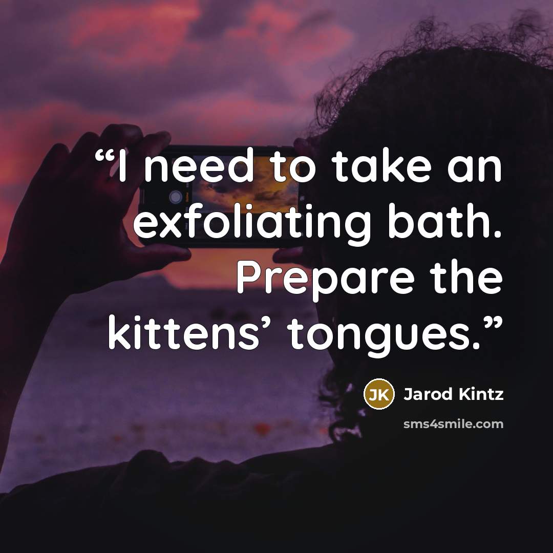“I need to take an exfoliating bath. Prepare the kittens’ tongues.” quote by Jarod Kintz