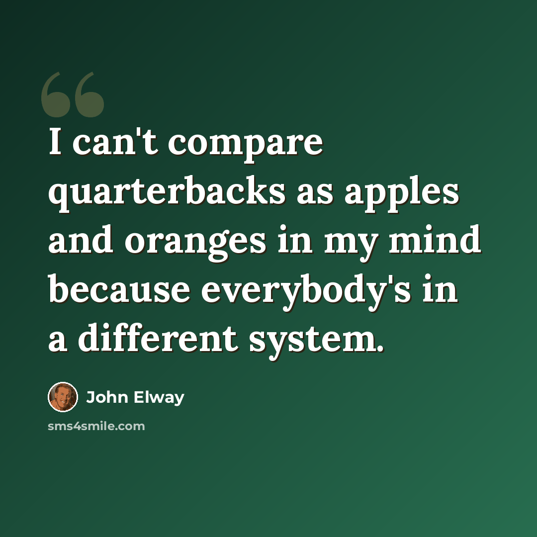 “I can't compare quarterbacks as apples and oranges in my mind because everybody's in a different system.” quote by John Elway