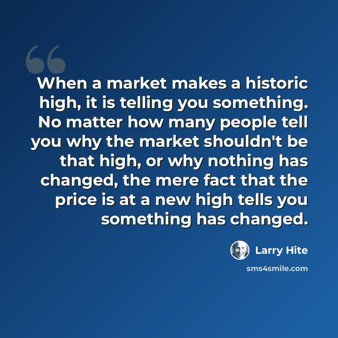 “When a market makes a historic high, it is telling you something. No matter how many people tell you why the market shouldn't be that high, or why nothing has changed, the mere fact that the price is at a new high tells you something has changed.” quote by Larry Hite