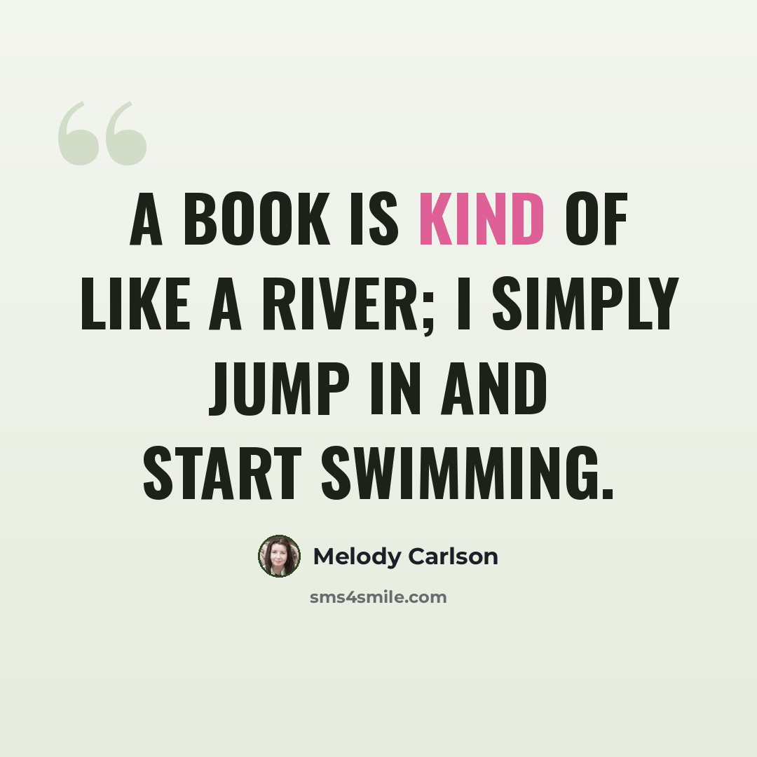 “A book is kind of like a river; I simply jump in and start swimming.” quote by Melody Carlson