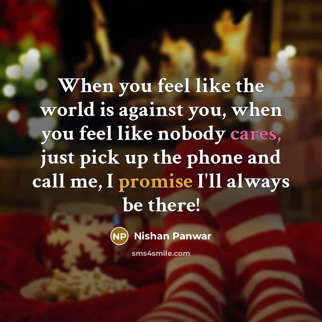 “When you feel like the world is against you, when you feel like nobody cares, just pick up the phone and call me, I promise I'll always be there!” quote by Nishan Panwar