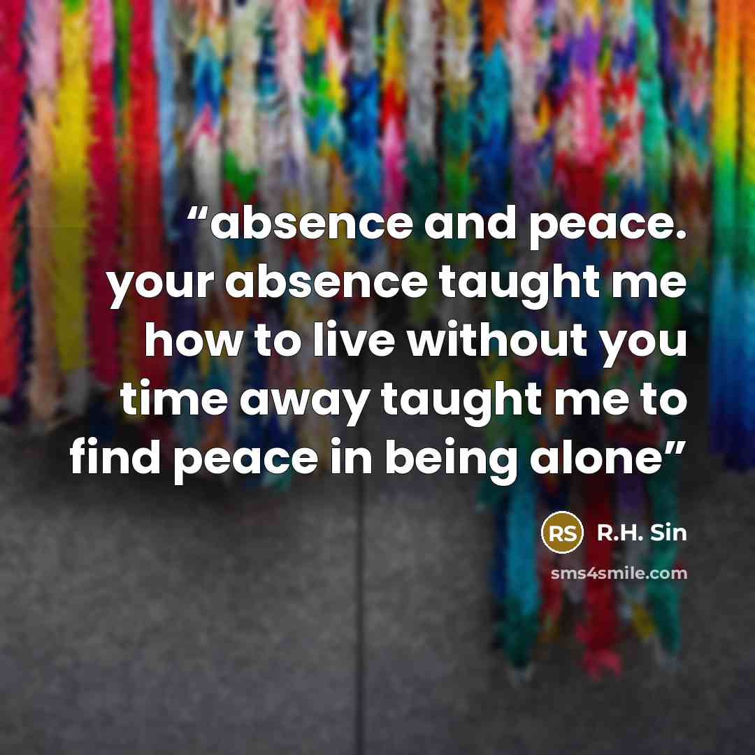 “absence and peace. your absence taught me how to live without you time away taught me to find peace in being alone” quote by R.H. Sin