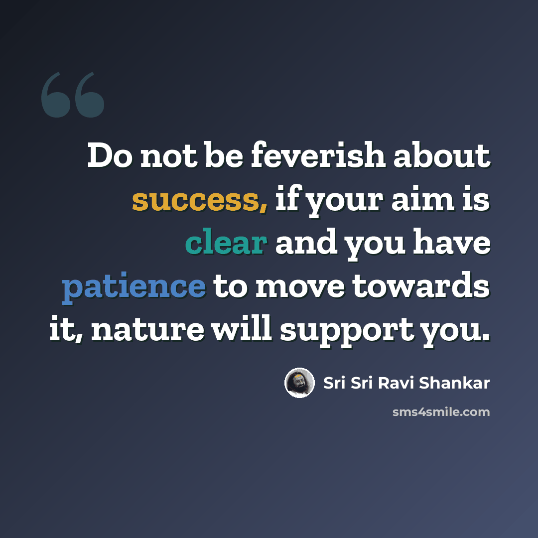 “Do not be feverish about success, if your aim is clear and you have patience to move towards it, nature will support you.” quote by Sri Sri Ravi Shankar