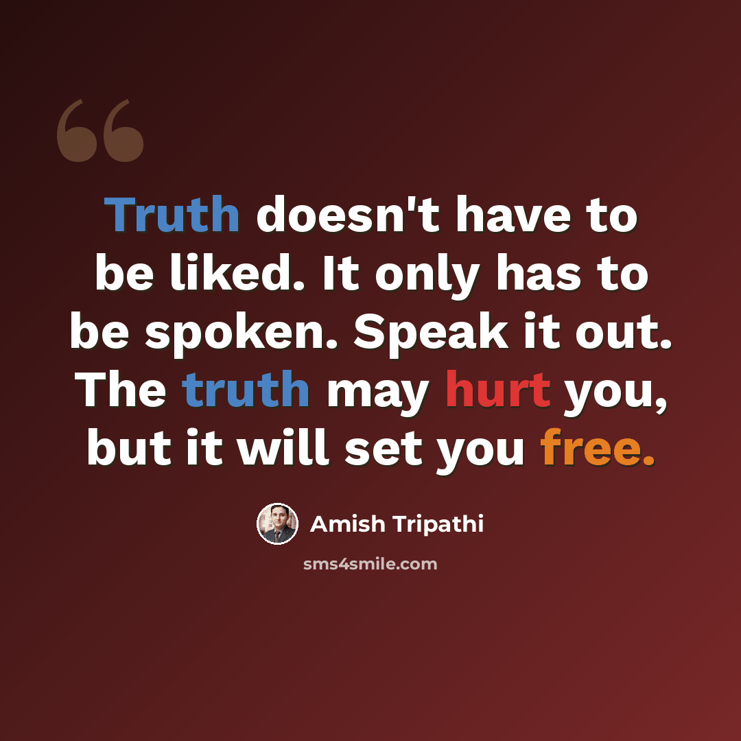 “Truth doesn't have to be liked. It only has to be spoken. Speak it out. The truth may hurt you, but it will set you free.” quote by Amish Tripathi