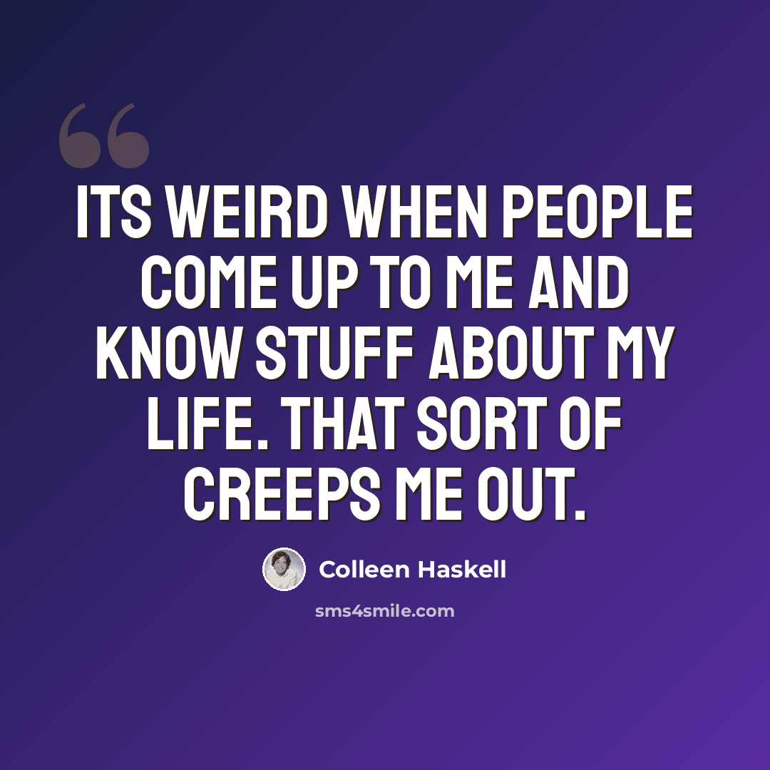 “Its weird when people come up to me and know stuff about my life. That sort of creeps me out.” quote by Colleen Haskell