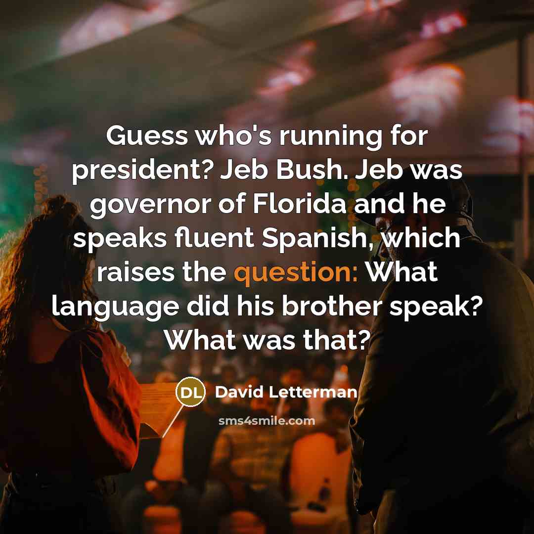 “Guess who's running for president? Jeb Bush. Jeb was governor of Florida and he speaks fluent Spanish, which raises the question: What language did his brother speak? What was that?” quote by David Letterman