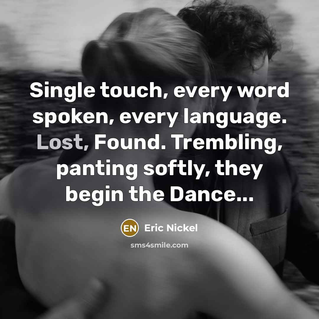 “Single touch, every word spoken, every language. Lost, Found. Trembling, panting softly, they begin the Dance...” quote by Eric Nickel