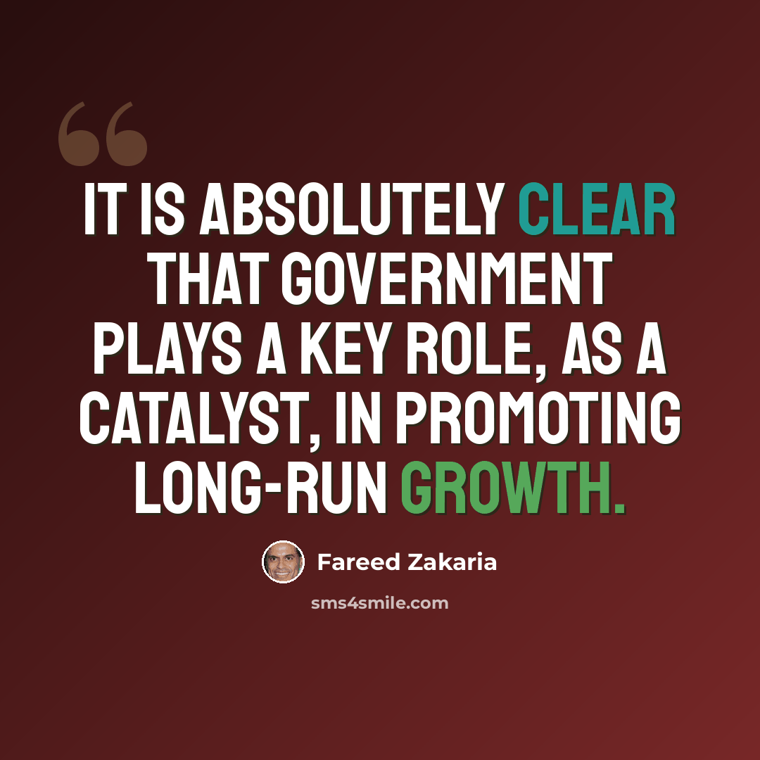 “It is absolutely clear that government plays a key role, as a catalyst, in promoting long-run growth.” quote by Fareed Zakaria