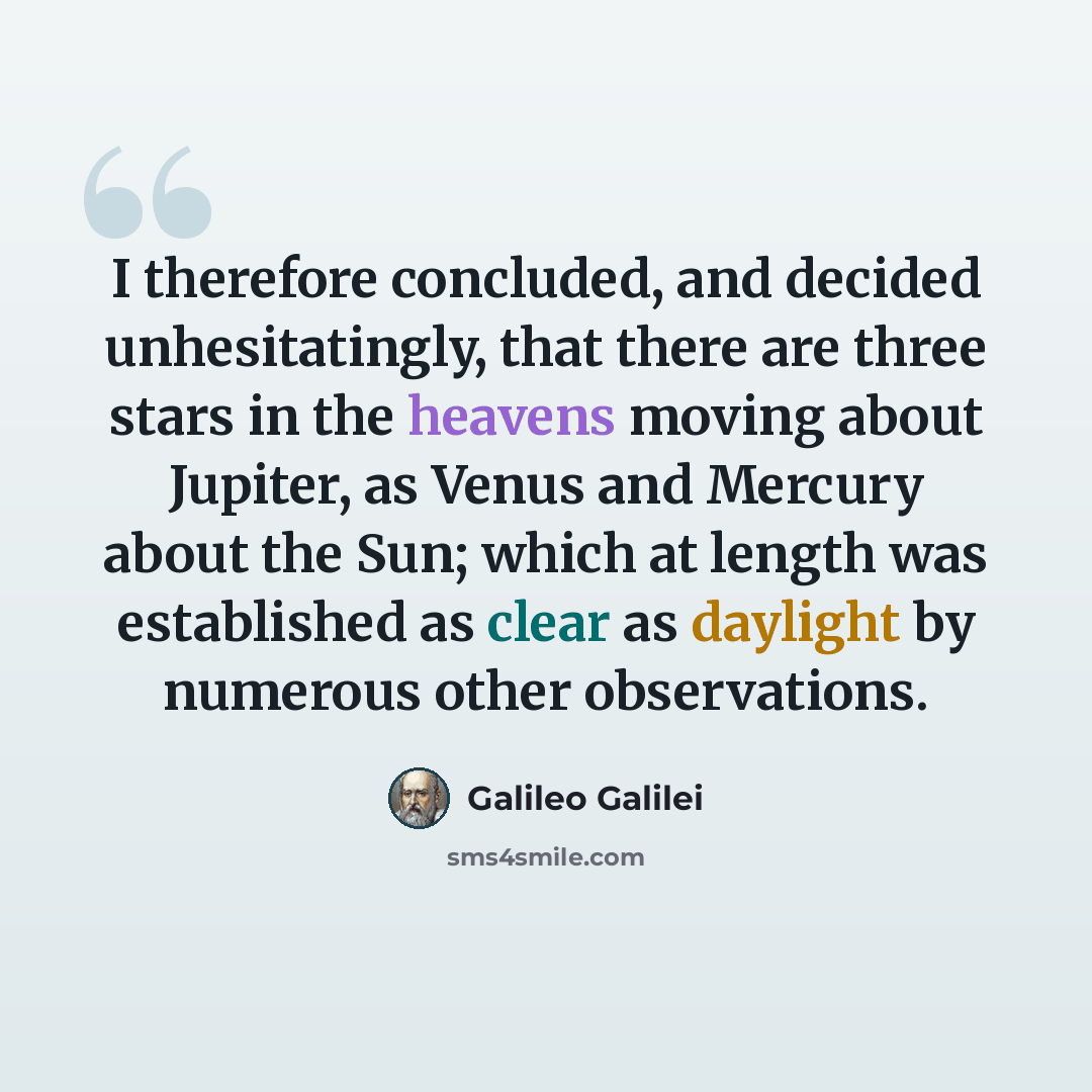 “I therefore concluded, and decided unhesitatingly, that there are three stars in the heavens moving about Jupiter, as Venus and Mercury about the Sun; which at length was established as clear as daylight by numerous other observations.” quote by Galileo Galilei