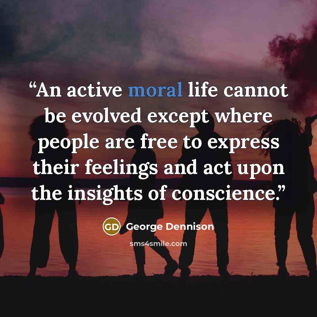 “An active moral life cannot be evolved except where people are free to express their feelings and act upon the insights of conscience.” quote by George Dennison