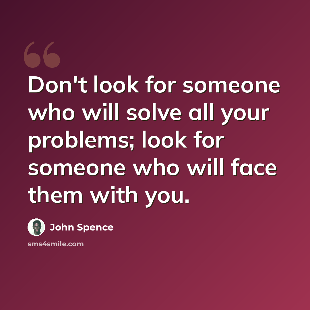 “Don't look for someone who will solve all your problems; look for someone who will face them with you.” quote by John Spence