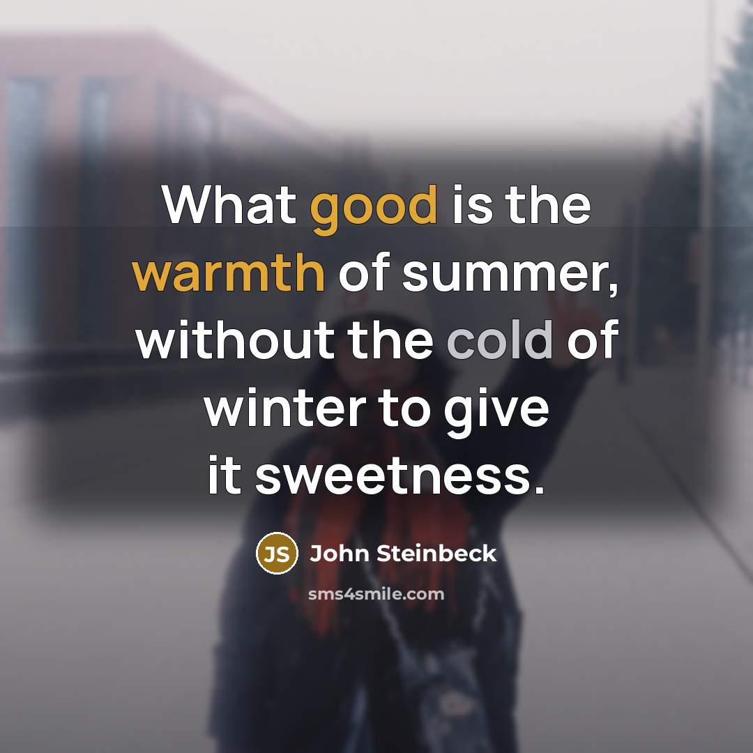“What good is the warmth of summer, without the cold of winter to give it sweetness.” quote by John Steinbeck