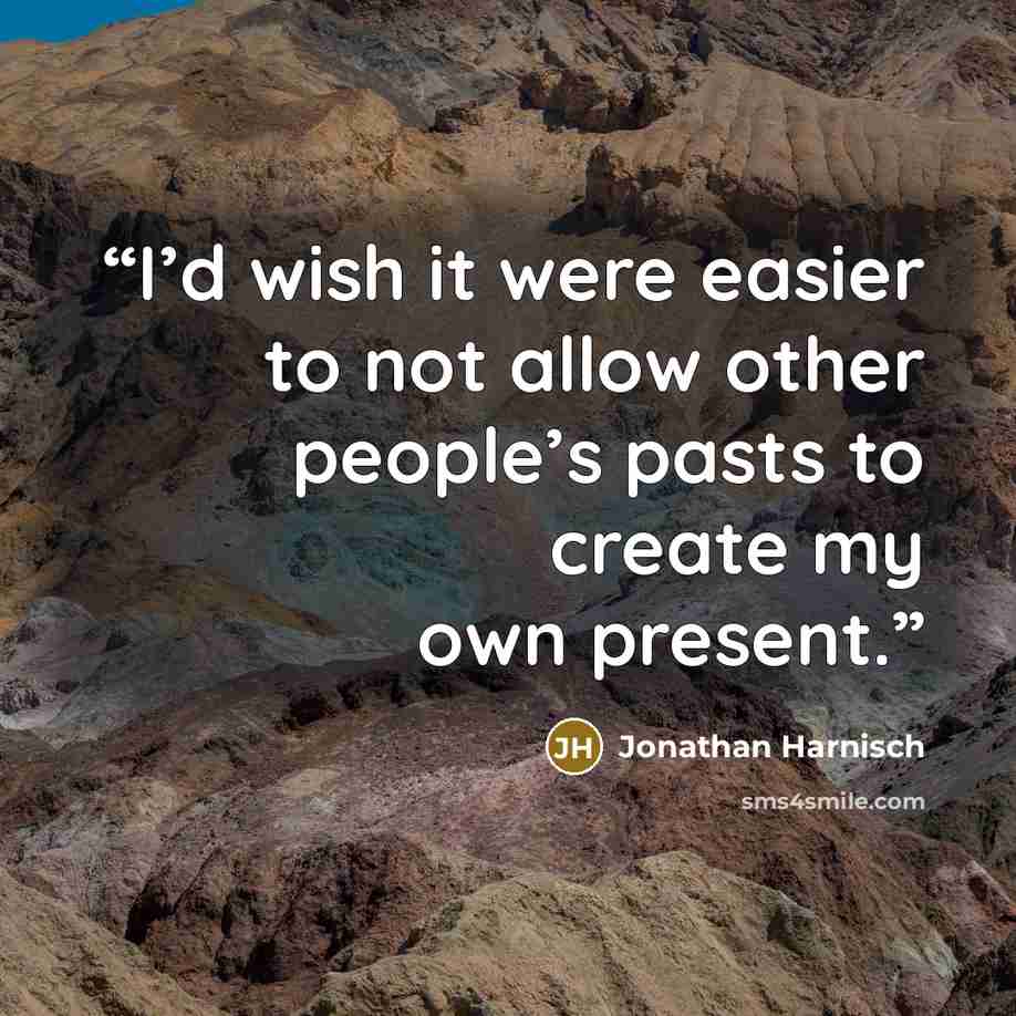 “I’d wish it were easier to not allow other people’s pasts to create my own present.” quote by Jonathan Harnisch