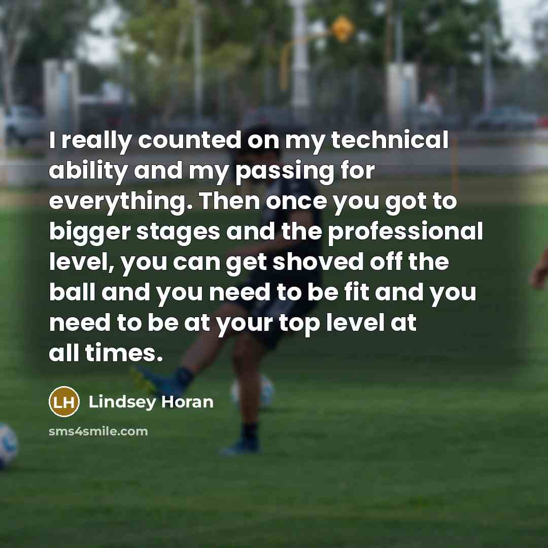 “I really counted on my technical ability and my passing for everything. Then once you got to bigger stages and the professional level, you can get shoved off the ball and you need to be fit and you need to be at your top level at all times.” quote by Lindsey Horan