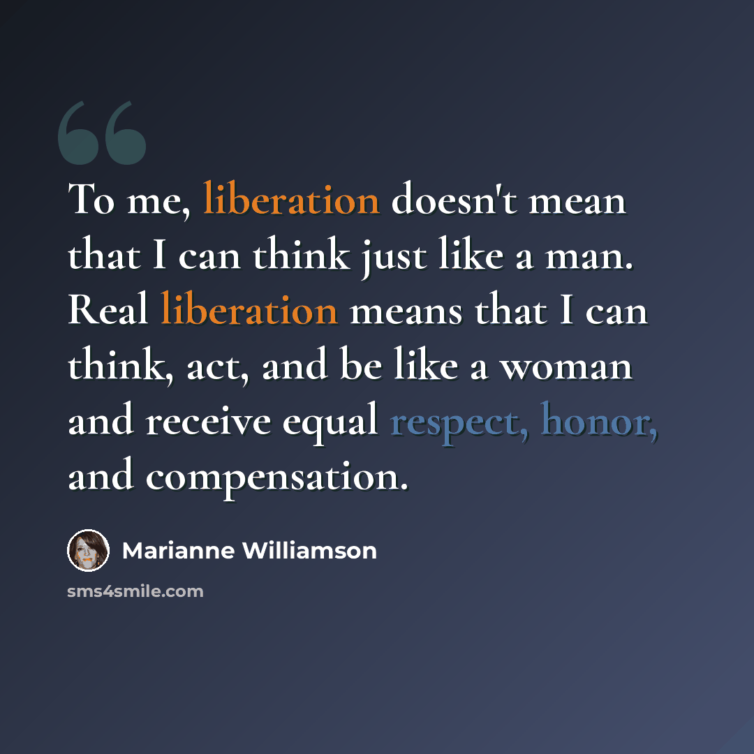 “To me, liberation doesn't mean that I can think just like a man. Real liberation means that I can think, act, and be like a woman and receive equal respect, honor, and compensation.” quote by Marianne Williamson