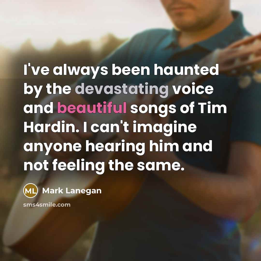 “I've always been haunted by the devastating voice and beautiful songs of Tim Hardin. I can't imagine anyone hearing him and not feeling the same.” quote by Mark Lanegan