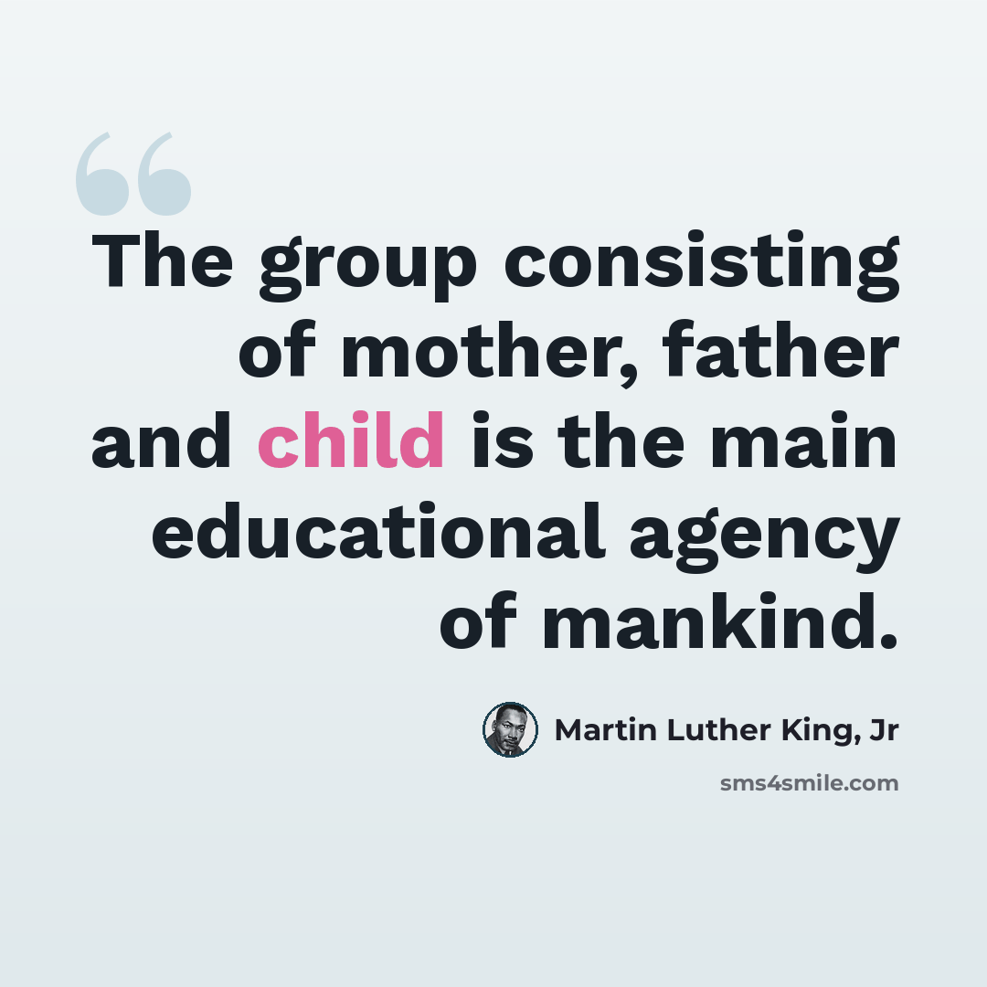 “The group consisting of mother, father and child is the main educational agency of mankind.” quote by Martin Luther King, Jr