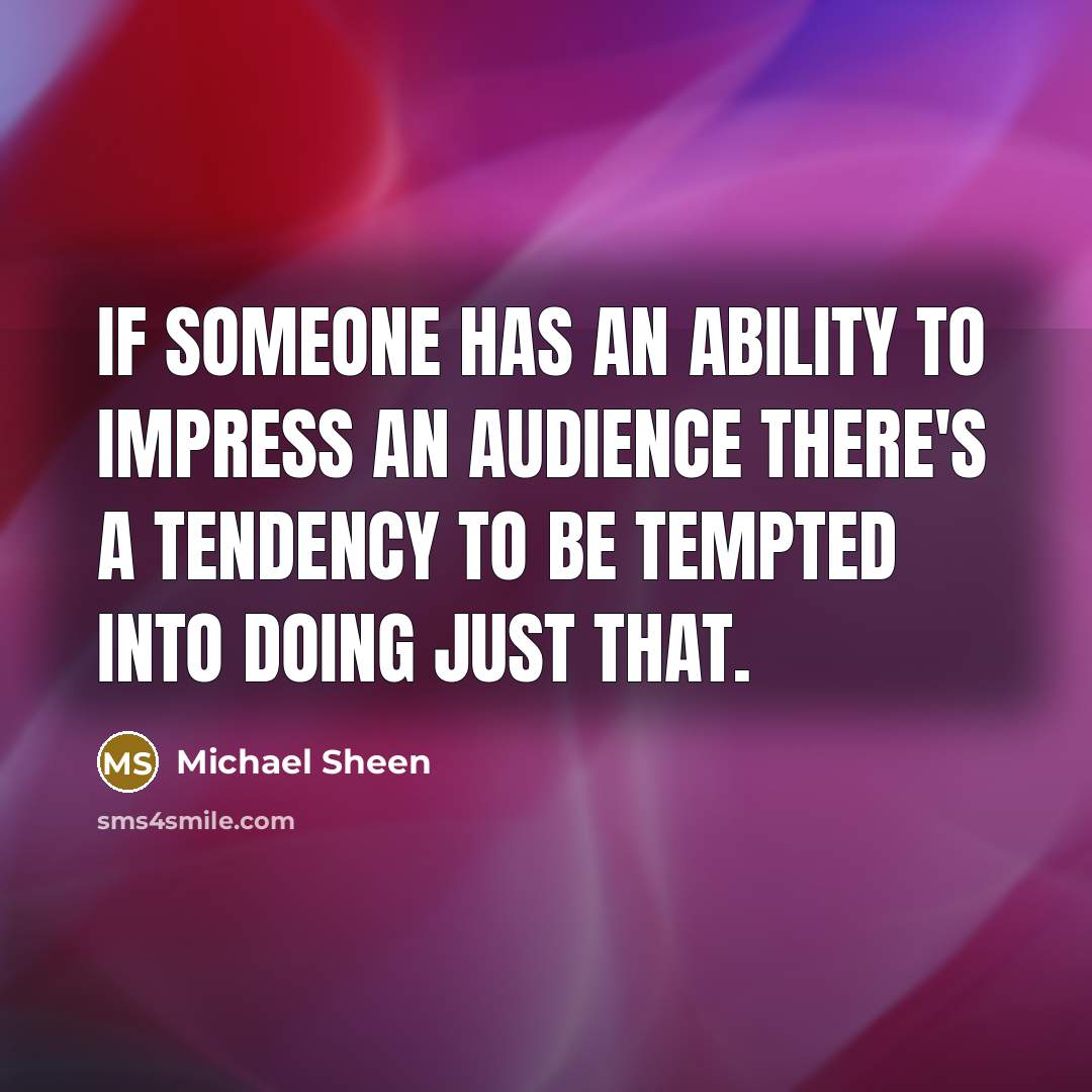“If someone has an ability to impress an audience there's a tendency to be tempted into doing just that.” quote by Michael Sheen