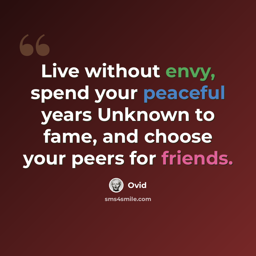 “Live without envy, spend your peaceful years Unknown to fame, and choose your peers for friends.” quote by Ovid