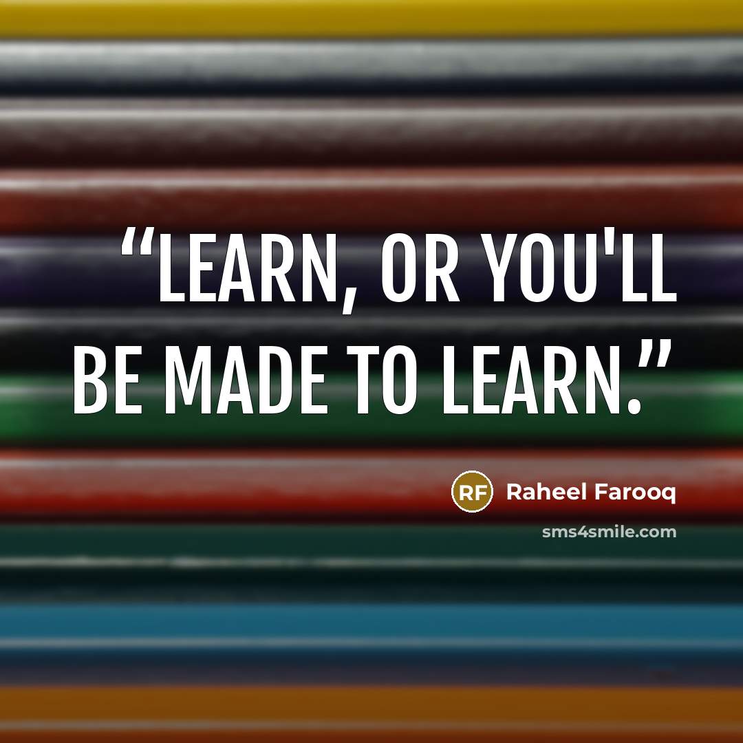 “Learn, or you'll be made to learn.” quote by Raheel Farooq