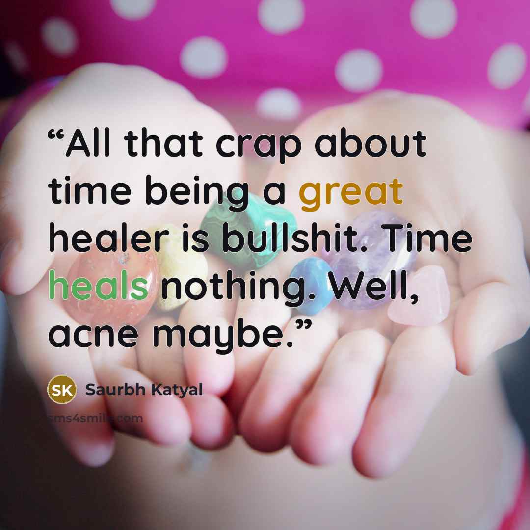 “All that crap about time being a great healer is bullshit. Time heals nothing. Well, acne maybe.” quote by Saurbh Katyal