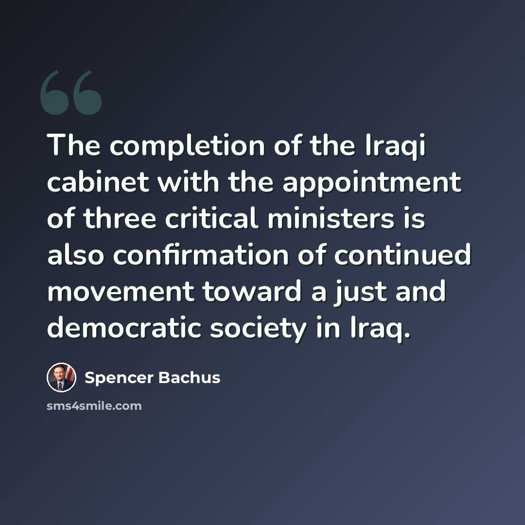 “The completion of the Iraqi cabinet with the appointment of three critical ministers is also confirmation of continued movement toward a just and democratic society in Iraq.” quote by Spencer Bachus