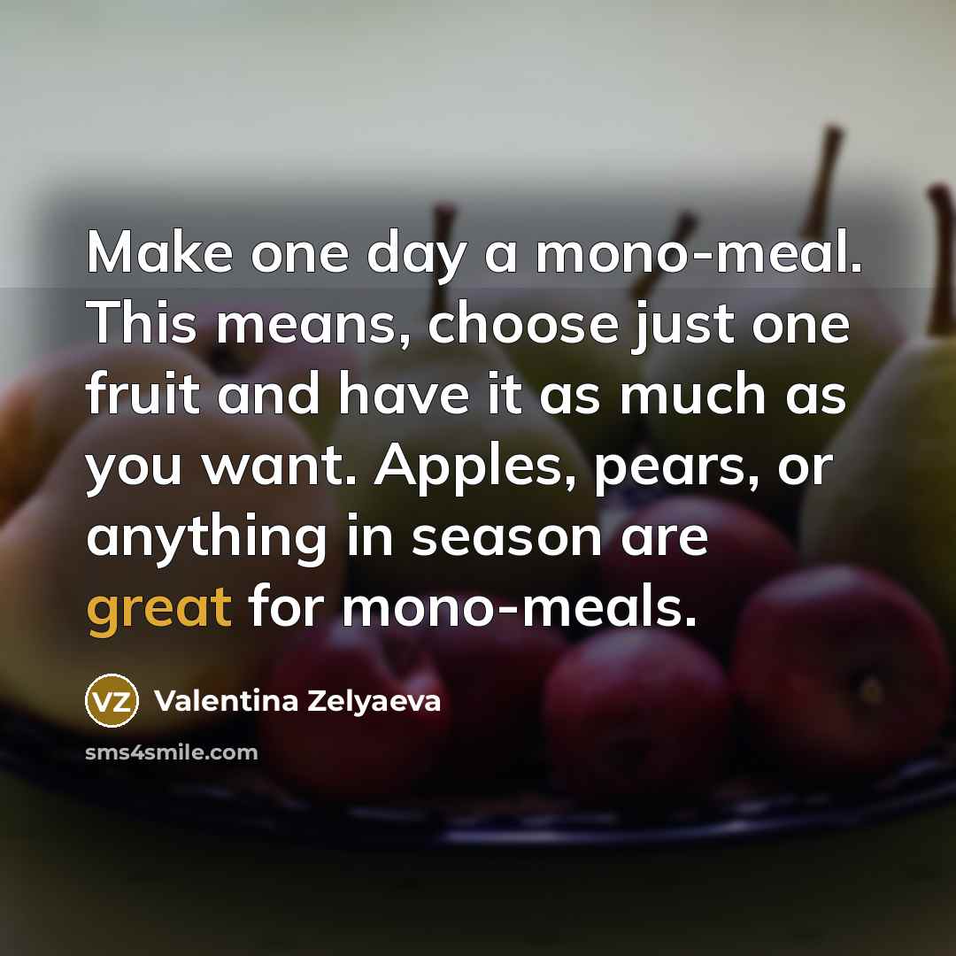 “Make one day a mono-meal. This means, choose just one fruit and have it as much as you want. Apples, pears, or anything in season are great for mono-meals.” quote by Valentina Zelyaeva