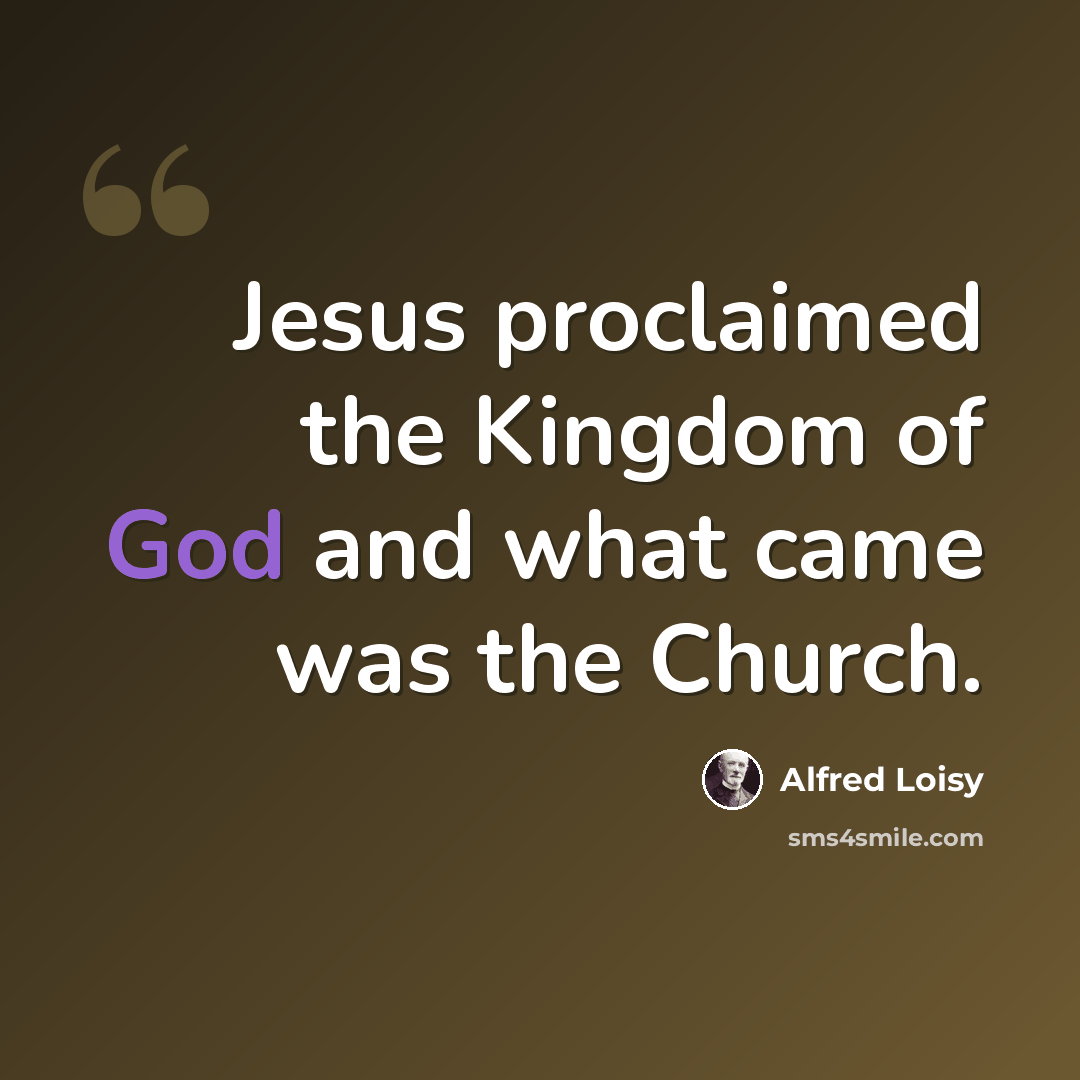 “Jesus proclaimed the Kingdom of God and what came was the Church.” quote by Alfred Loisy
