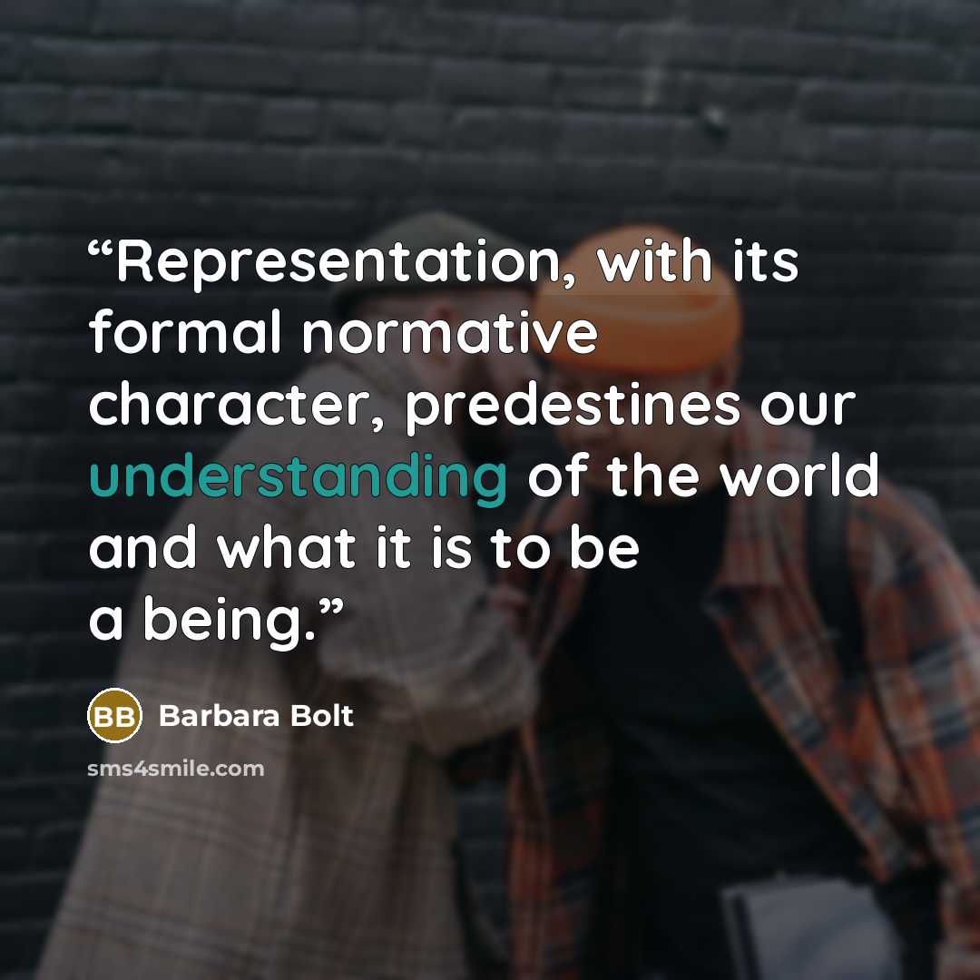 “Representation, with its formal normative character, predestines our understanding of the world and what it is to be a being.” quote by Barbara Bolt