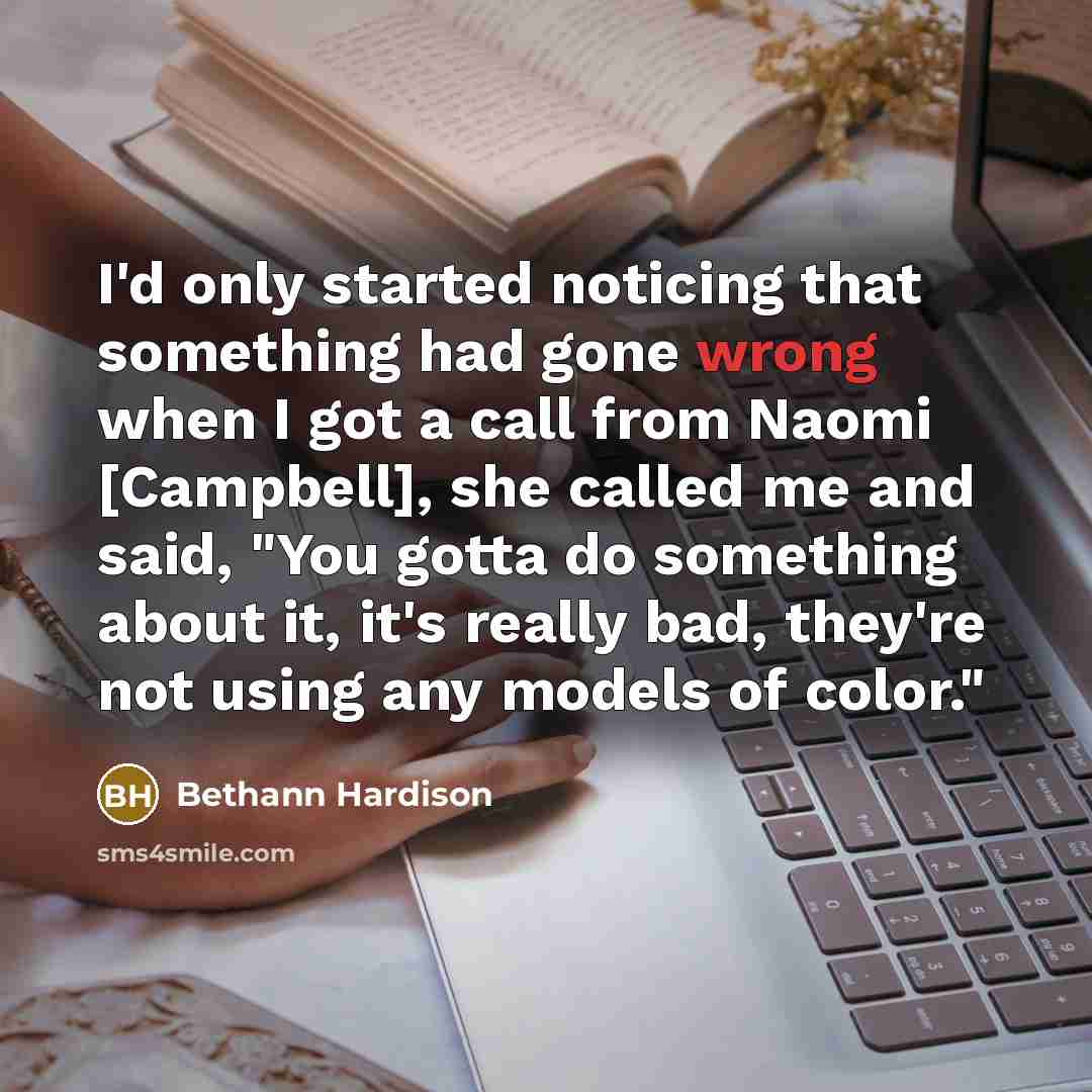 “I'd only started noticing that something had gone wrong when I got a call from Naomi [Campbell], she called me and said, "You gotta do something about it, it's really bad, they're not using any models of color."” quote by Bethann Hardison