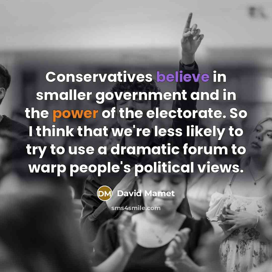 “Conservatives believe in smaller government and in the power of the electorate. So I think that we're less likely to try to use a dramatic forum to warp people's political views.” quote by David Mamet