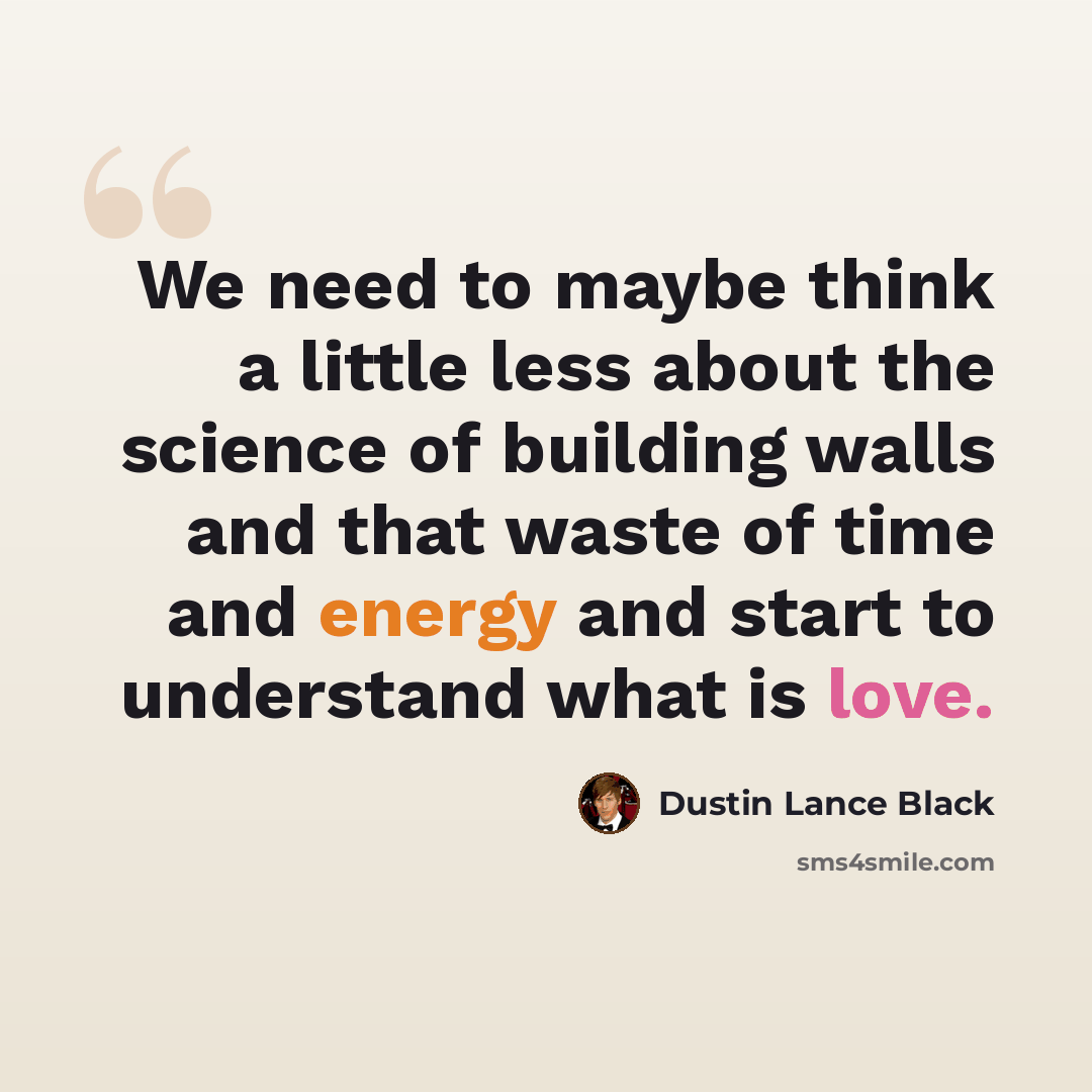 “We need to maybe think a little less about the science of building walls and that waste of time and energy and start to understand what is love.” quote by Dustin Lance Black