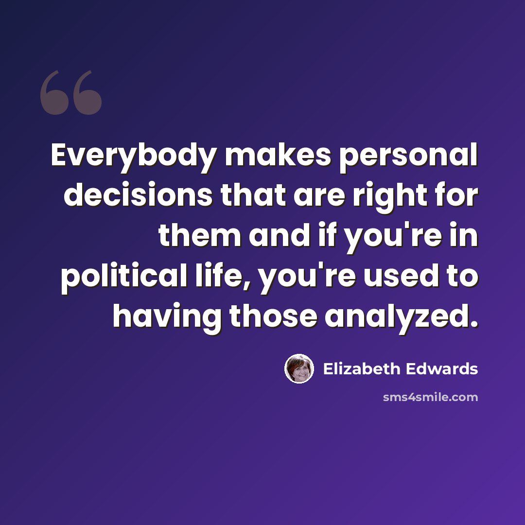 “Everybody makes personal decisions that are right for them and if you're in political life, you're used to having those analyzed.” quote by Elizabeth Edwards
