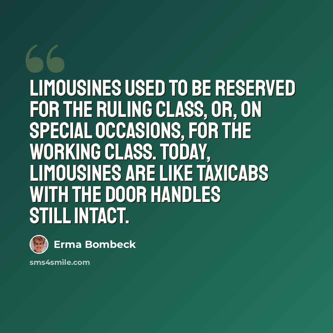 “Limousines used to be reserved for the ruling class, or, on special occasions, for the working class. Today, limousines are like taxicabs with the door handles still intact.” quote by Erma Bombeck