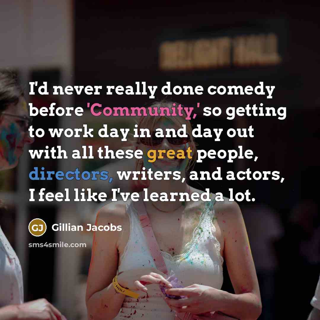 “I'd never really done comedy before 'Community,' so getting to work day in and day out with all these great people, directors, writers, and actors, I feel like I've learned a lot.” quote by Gillian Jacobs