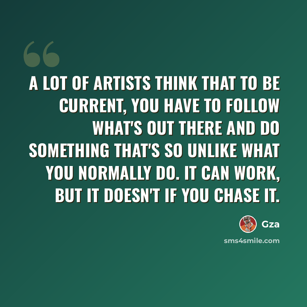 “A lot of artists think that to be current, you have to follow what's out there and do something that's so unlike what you normally do. It can work, but it doesn't if you chase it.” quote by Gza