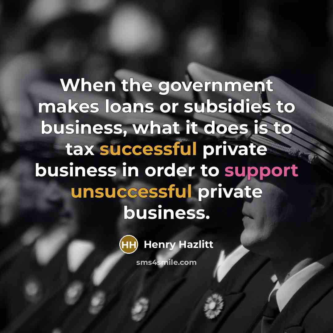 “When the government makes loans or subsidies to business, what it does is to tax successful private business in order to support unsuccessful private business.” quote by Henry Hazlitt