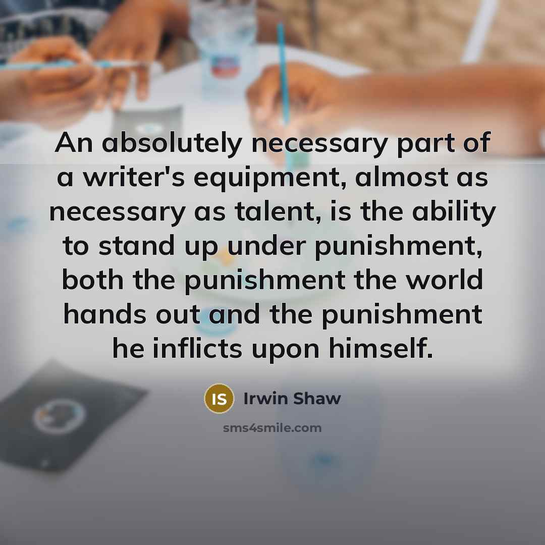 “An absolutely necessary part of a writer's equipment, almost as necessary as talent, is the ability to stand up under punishment, both the punishment the world hands out and the punishment he inflicts upon himself.” quote by Irwin Shaw