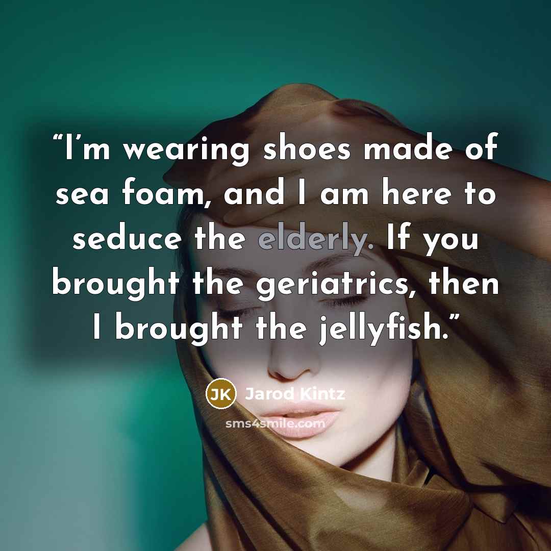 “I’m wearing shoes made of sea foam, and I am here to seduce the elderly. If you brought the geriatrics, then I brought the jellyfish.” quote by Jarod Kintz