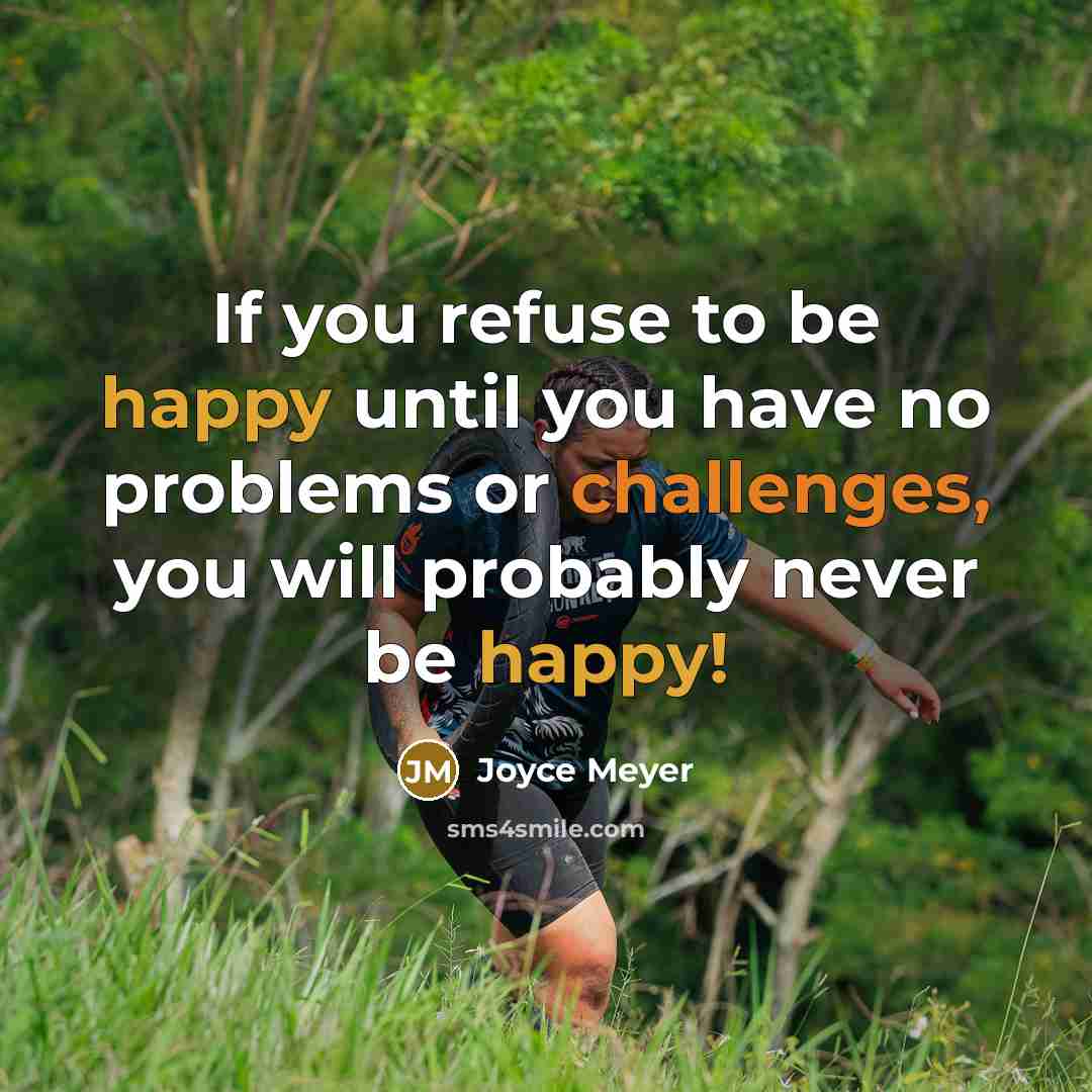 “If you refuse to be happy until you have no problems or challenges, you will probably never be happy!” quote by Joyce Meyer