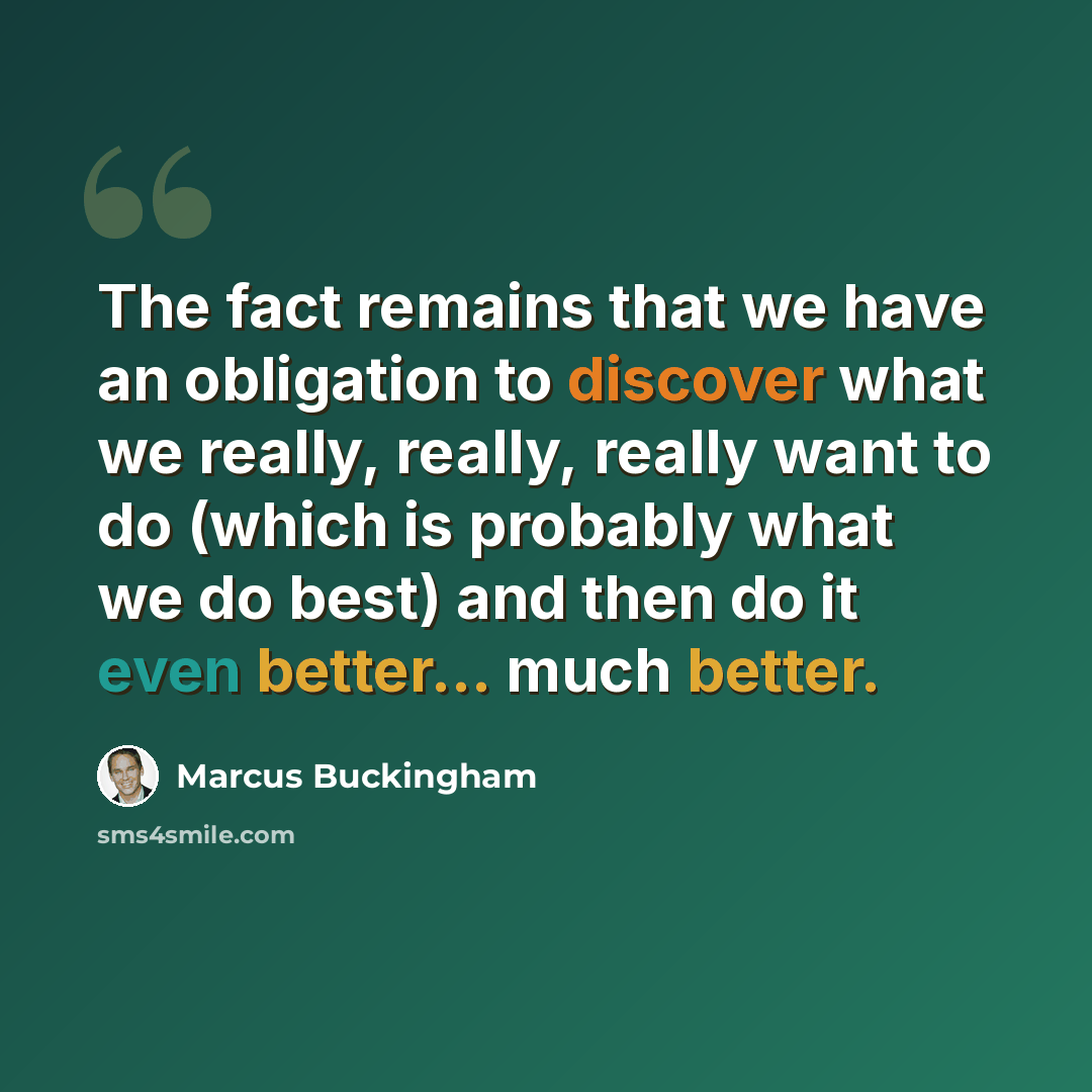 “The fact remains that we have an obligation to discover what we really, really, really want to do (which is probably what we do best) and then do it even better... much better.” quote by Marcus Buckingham