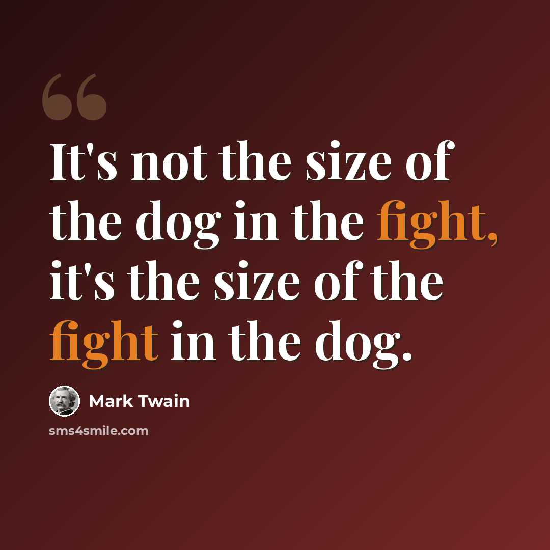 “It's not the size of the dog in the fight, it's the size of the fight in the dog.” quote by Mark Twain