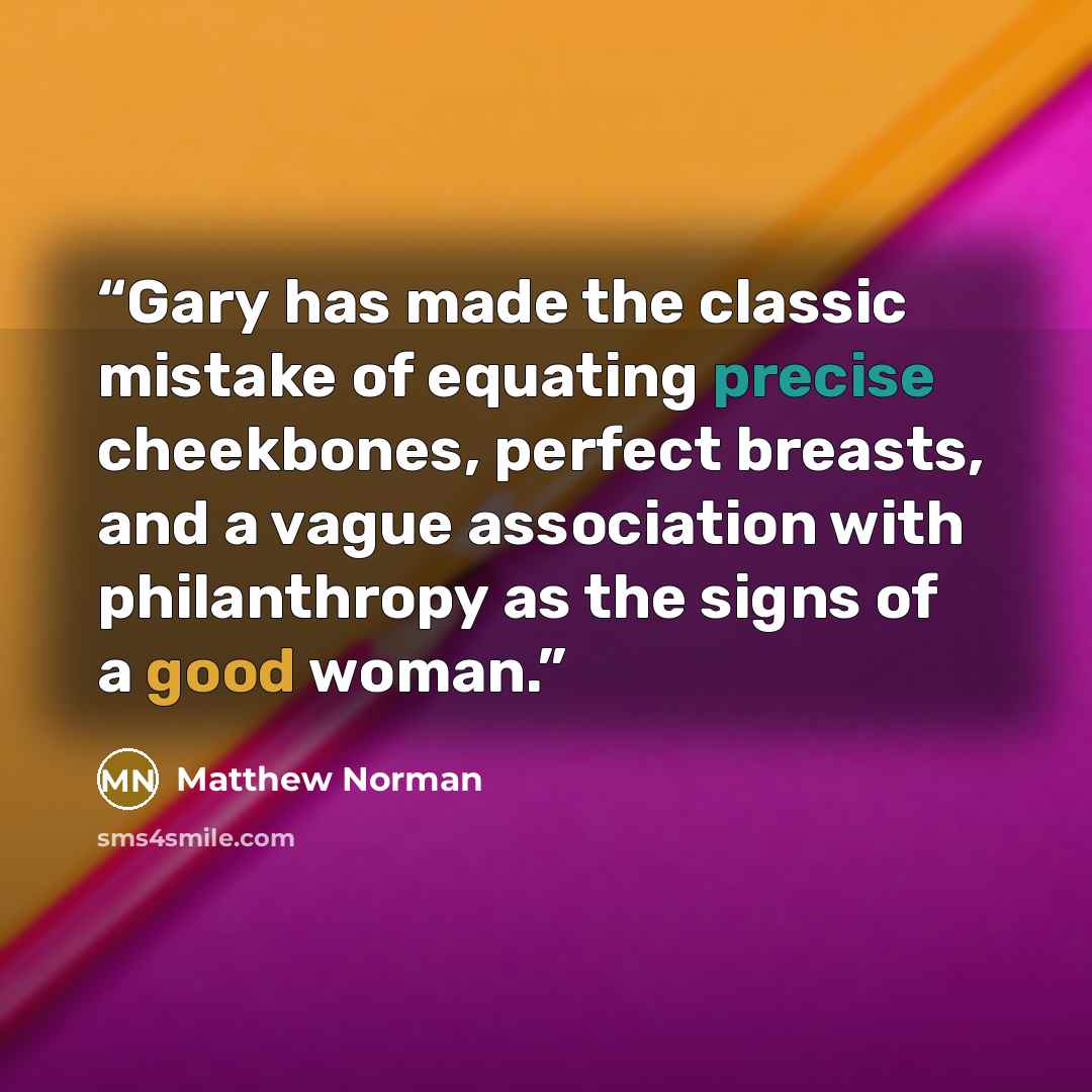 “Gary has made the classic mistake of equating precise cheekbones, perfect breasts, and a vague association with philanthropy as the signs of a good woman.” quote by Matthew Norman