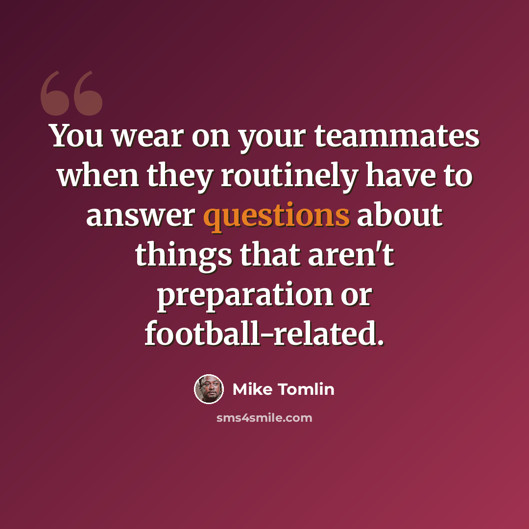 “You wear on your teammates when they routinely have to answer questions about things that aren't preparation or football-related.” quote by Mike Tomlin