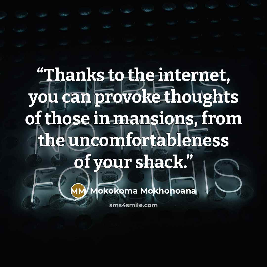 “Thanks to the internet, you can provoke thoughts of those in mansions, from the uncomfortableness of your shack.” quote by Mokokoma Mokhonoana