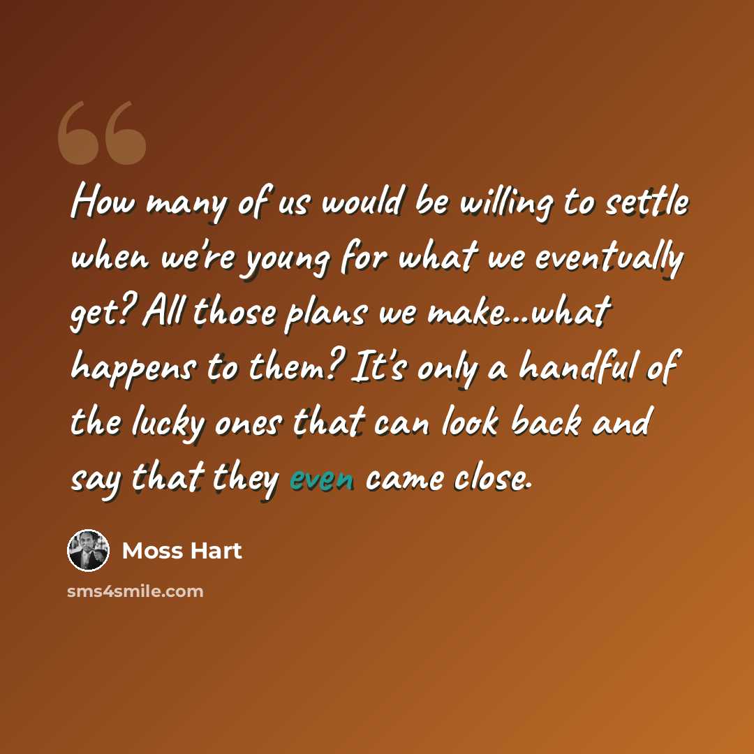 “How many of us would be willing to settle when we're young for what we eventually get? All those plans we make...what happens to them? It's only a handful of the lucky ones that can look back and say that they even came close.” quote by Moss Hart