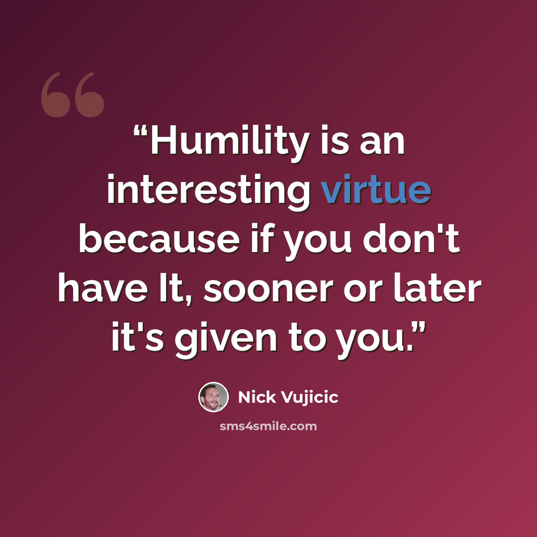 “Humility is an interesting virtue because if you don't have It, sooner or later it's given to you.” quote by Nick Vujicic