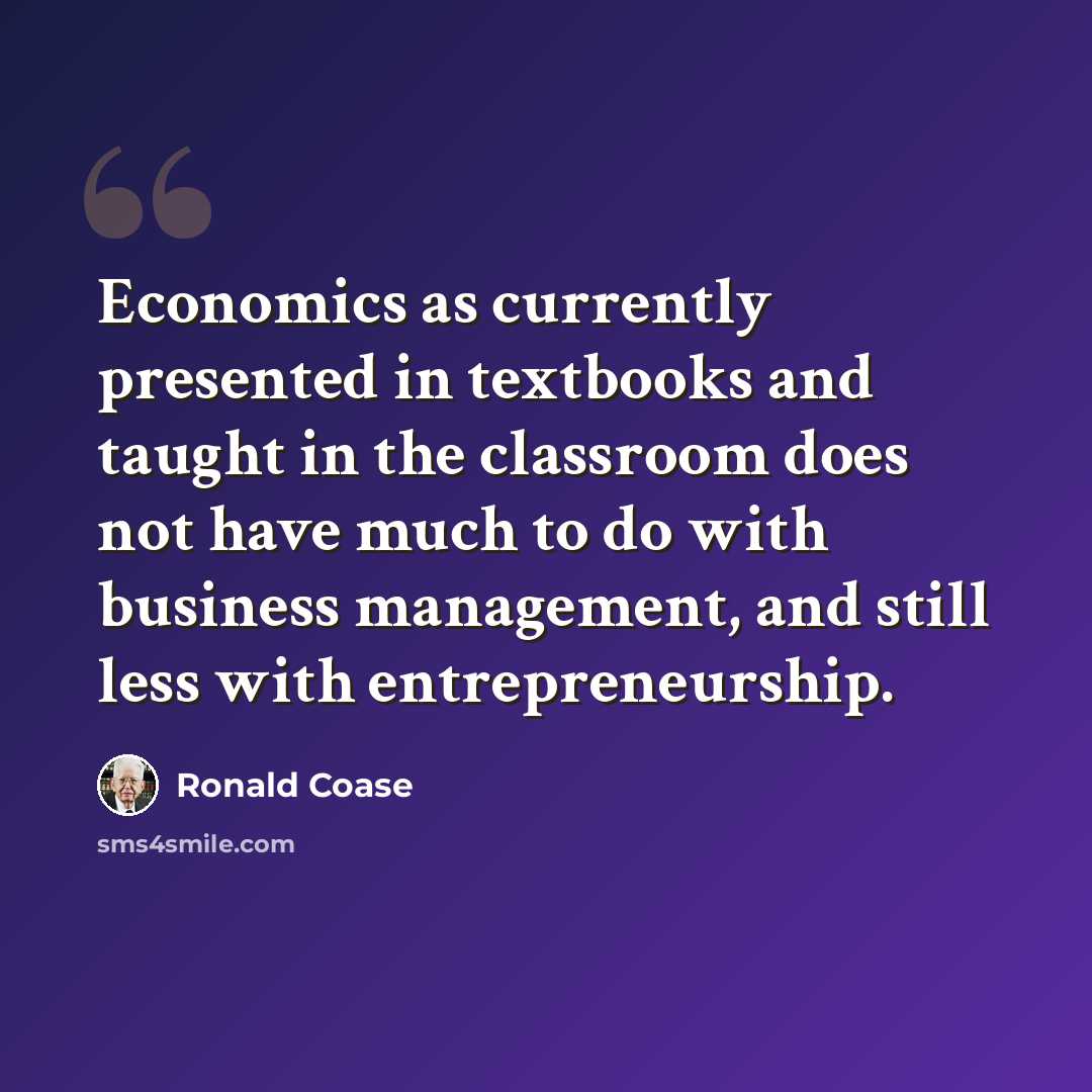 “Economics as currently presented in textbooks and taught in the classroom does not have much to do with business management, and still less with entrepreneurship.” quote by Ronald Coase