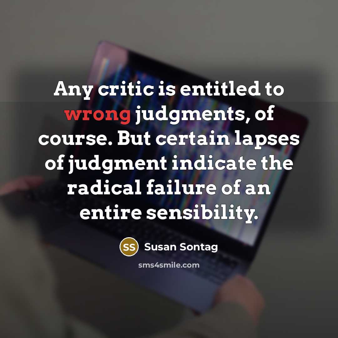 “Any critic is entitled to wrong judgments, of course. But certain lapses of judgment indicate the radical failure of an entire sensibility.” quote by Susan Sontag