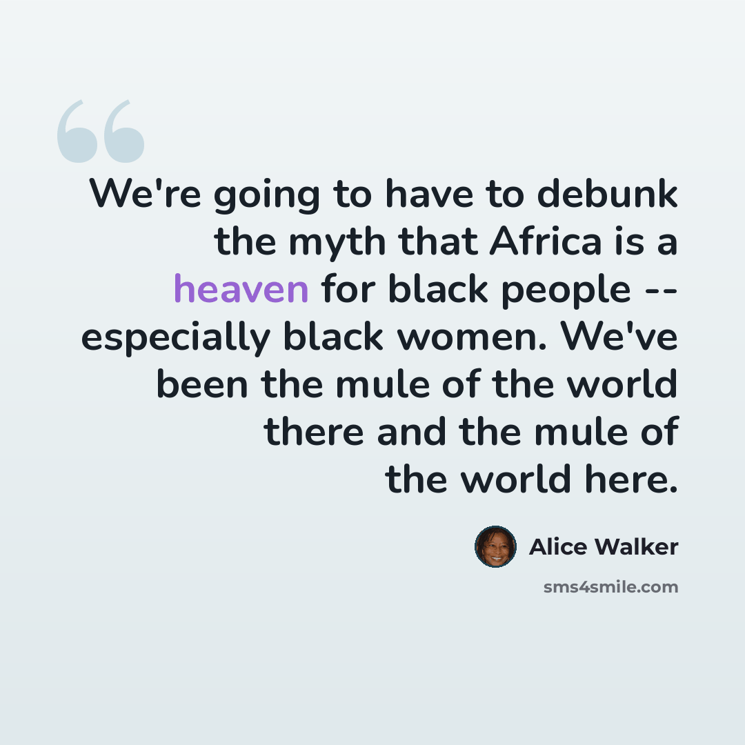 “We're going to have to debunk the myth that Africa is a heaven for black people -- especially black women. We've been the mule of the world there and the mule of the world here.” quote by Alice Walker